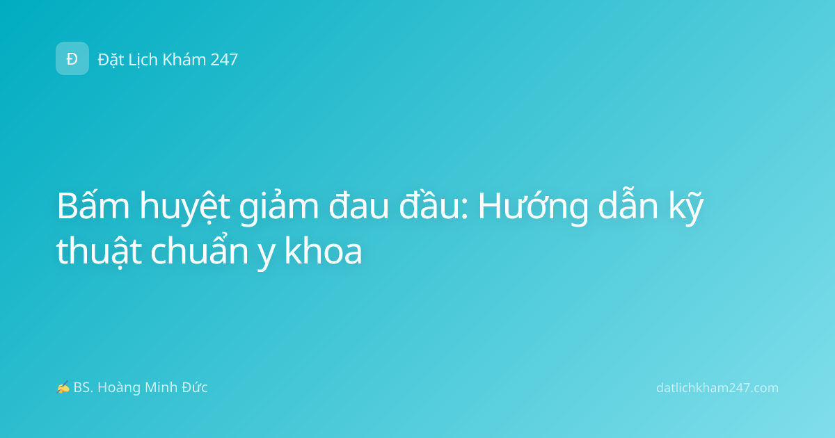 Bấm huyệt giảm đau đầu: Hướng dẫn kỹ thuật chuẩn y khoa