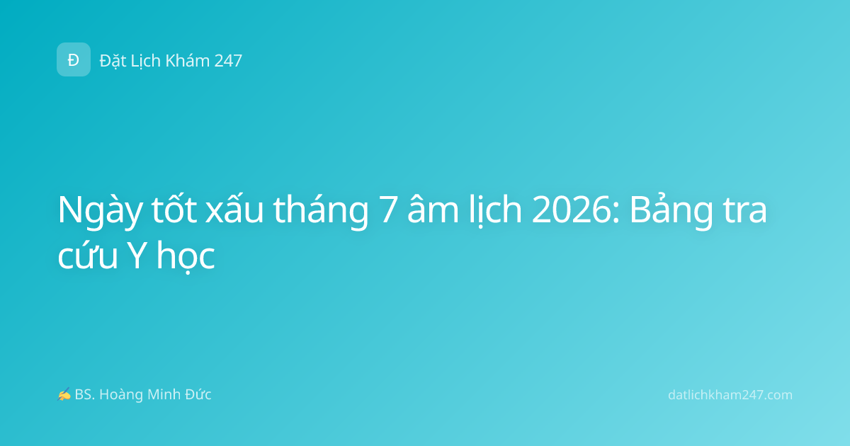 Ngày tốt xấu tháng 7 âm lịch 2026: Bảng tra cứu Y học