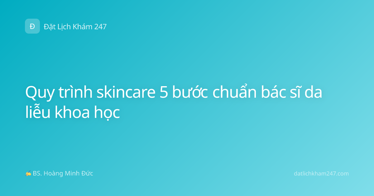 Quy trình skincare 5 bước chuẩn bác sĩ da liễu khoa học